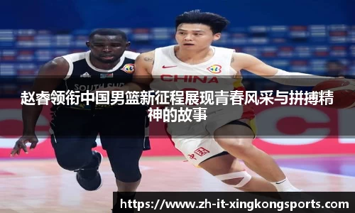 赵睿领衔中国男篮新征程展现青春风采与拼搏精神的故事
