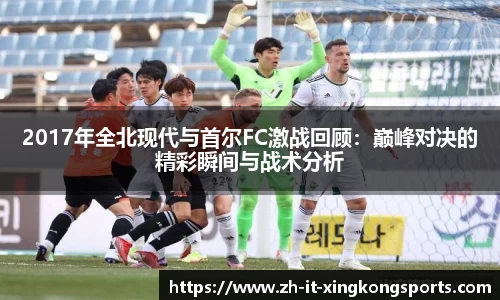 2017年全北现代与首尔FC激战回顾:巅峰对决的精彩瞬间与战术分析