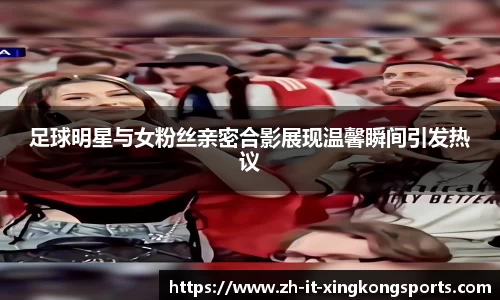 足球明星与女粉丝亲密合影展现温馨瞬间引发热议