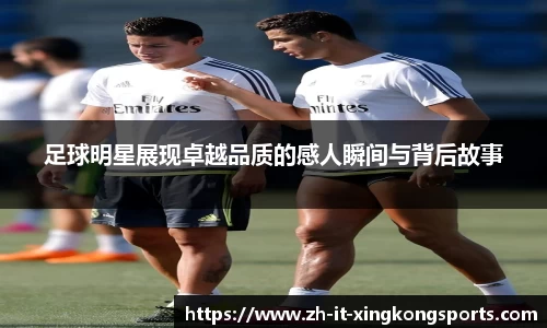 足球明星展现卓越品质的感人瞬间与背后故事