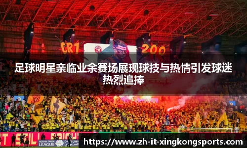 足球明星亲临业余赛场展现球技与热情引发球迷热烈追捧