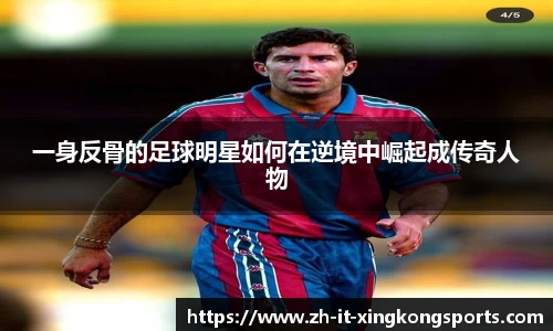 一身反骨的足球明星如何在逆境中崛起成传奇人物
